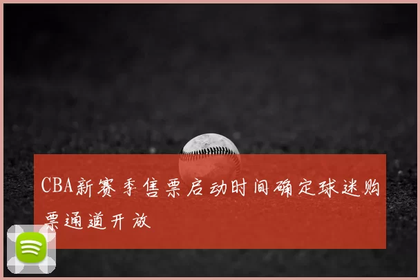 CBA新赛季售票启动时间确定球迷购票通道开放