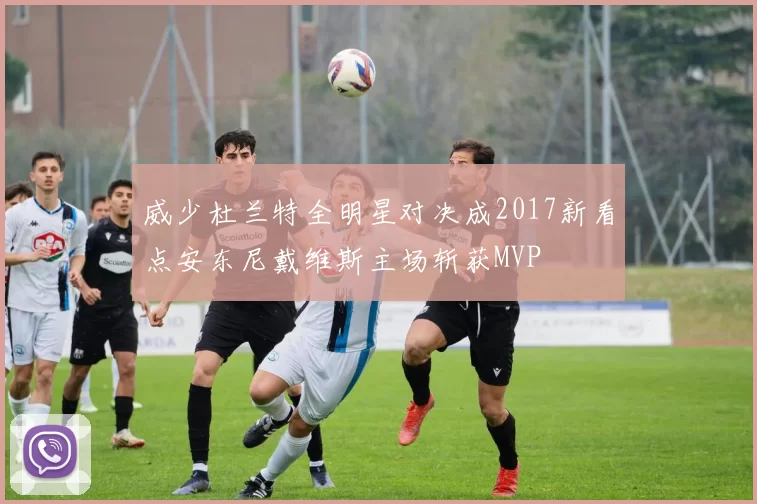 威少杜兰特全明星对决成2017新看点安东尼戴维斯主场斩获MVP