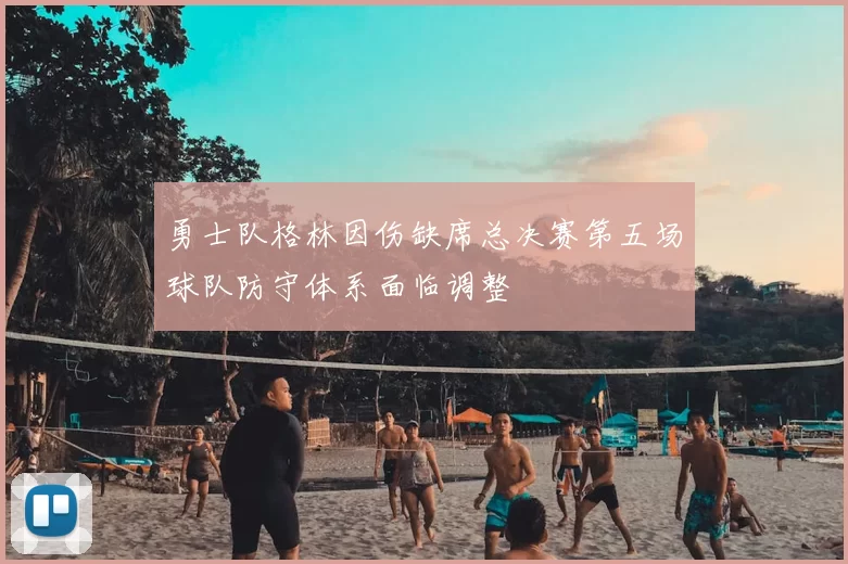 勇士队格林因伤缺席总决赛第五场球队防守体系面临调整