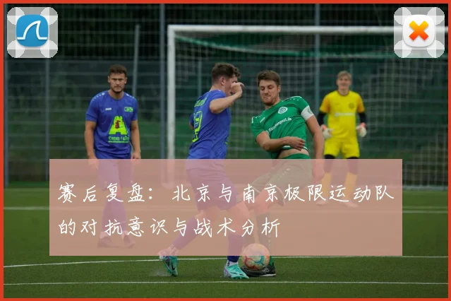 赛后复盘:北京与南京极限运动队的对抗意识与战术分析