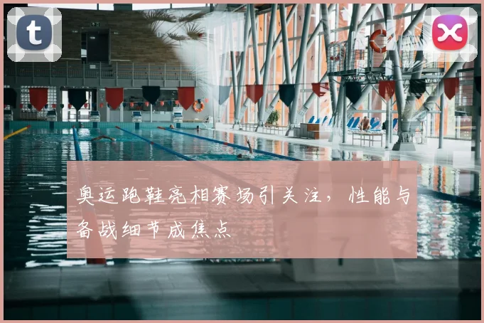 奥运跑鞋亮相赛场引关注，性能与备战细节成焦点