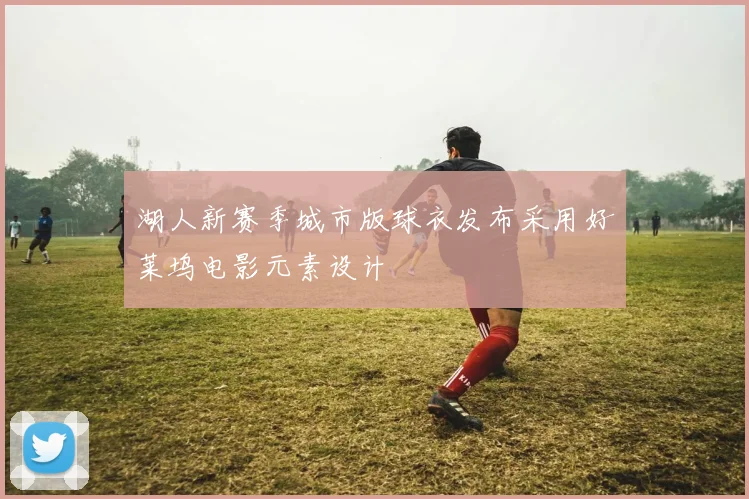 湖人新赛季城市版球衣发布采用好莱坞电影元素设计