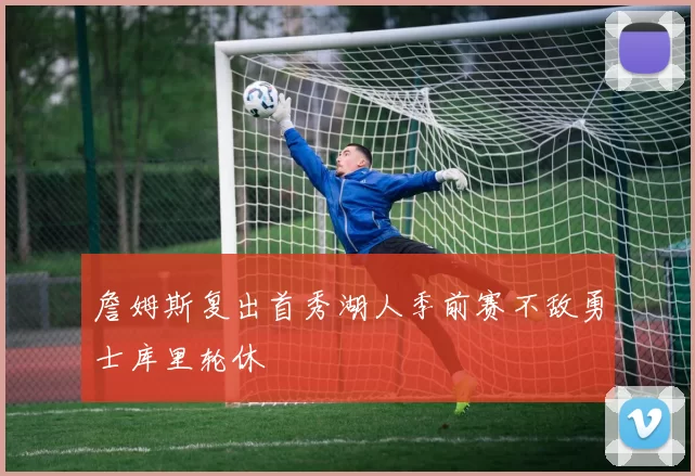 詹姆斯复出首秀湖人季前赛不敌勇士库里轮休