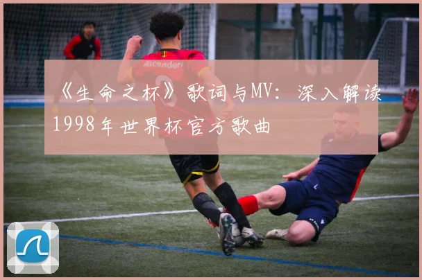 《生命之杯》歌词与MV:深入解读1998年世界杯官方歌曲