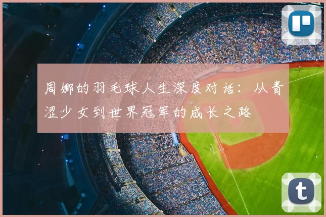 周娜的羽毛球人生深度对话：从青涩少女到世界冠军的成长之路