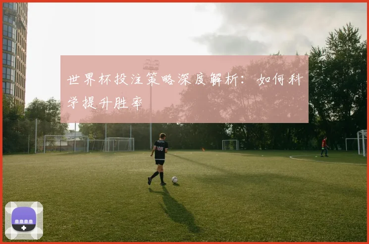 世界杯投注策略深度解析：如何科学提升胜率
