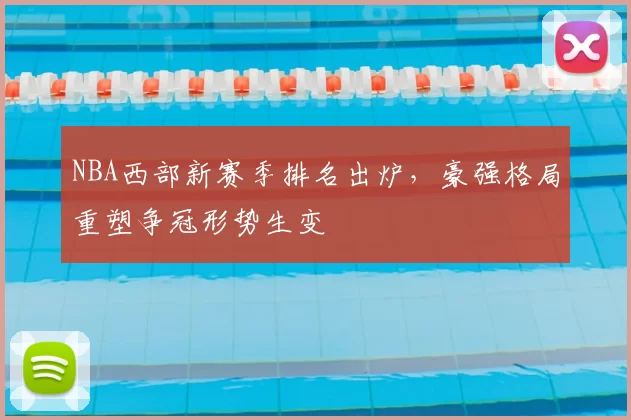 NBA西部新赛季排名出炉，豪强格局重塑争冠形势生变