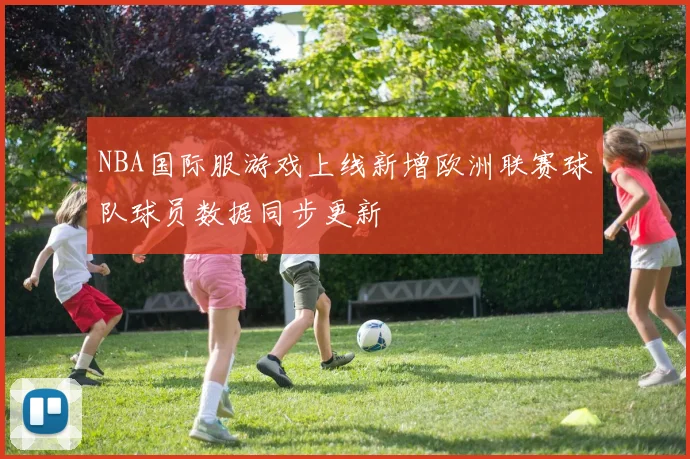 NBA国际服游戏上线新增欧洲联赛球队球员数据同步更新