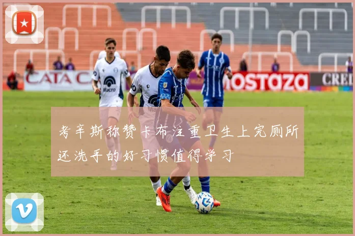 考辛斯称赞卡布注重卫生上完厕所还洗手的好习惯值得学习