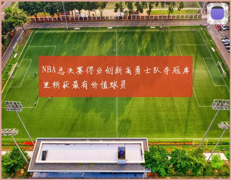 NBA总决赛得分创新高勇士队夺冠库里斩获最有价值球员