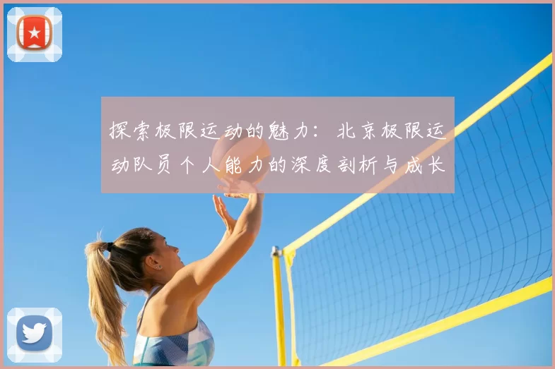 探索极限运动的魅力：北京极限运动队员个人能力的深度剖析与成长之路
