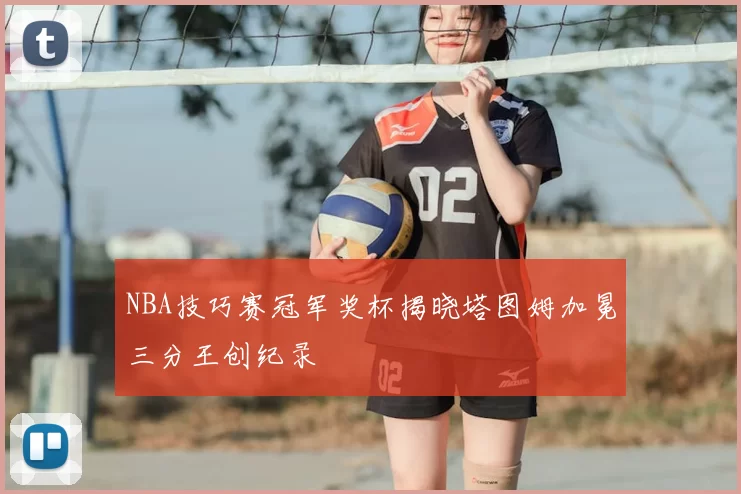 NBA技巧赛冠军奖杯揭晓塔图姆加冕三分王创纪录