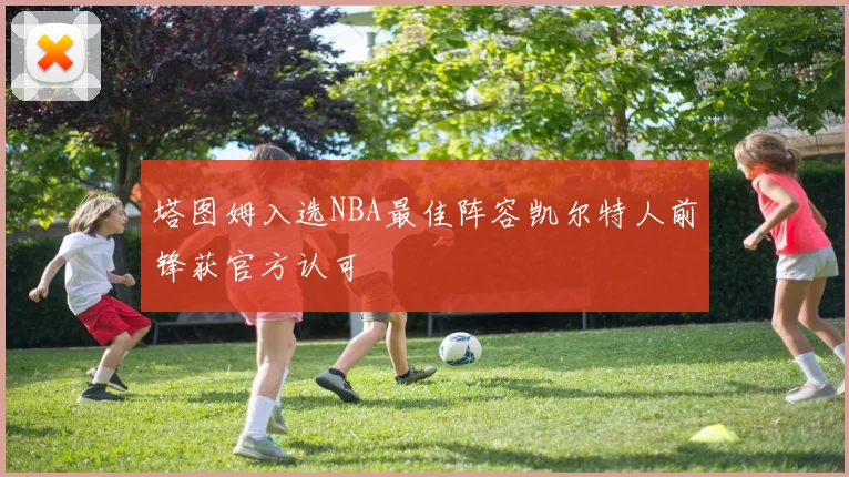 塔图姆入选NBA最佳阵容凯尔特人前锋获官方认可