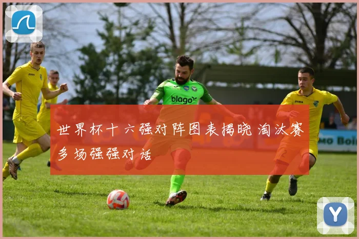 世界杯十六强对阵图表揭晓 淘汰赛多场强强对话
