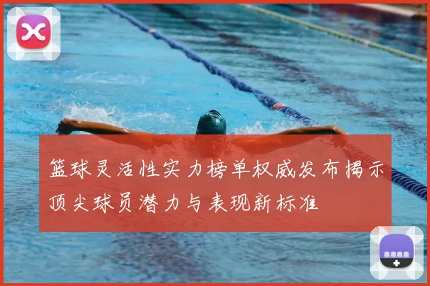 篮球灵活性实力榜单权威发布揭示顶尖球员潜力与表现新标准